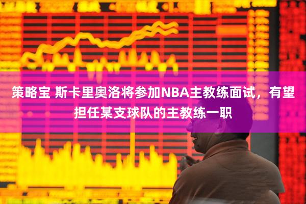 策略宝 斯卡里奥洛将参加NBA主教练面试，有望担任某支球队的主教练一职