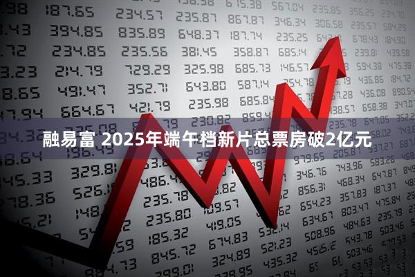 融易富 2025年端午档新片总票房破2亿元