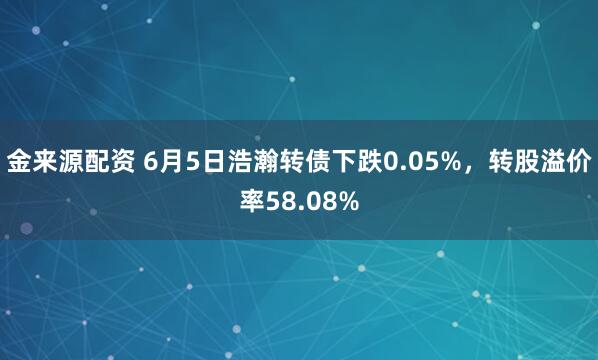 金来源配资 6月5日浩瀚转债下跌0.05%，转股溢价率58.08%
