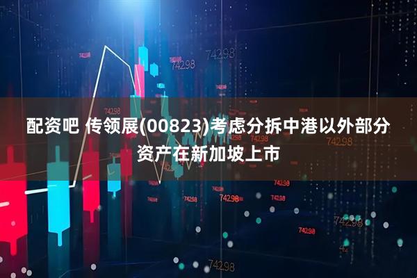 配资吧 传领展(00823)考虑分拆中港以外部分资产在新加坡上市