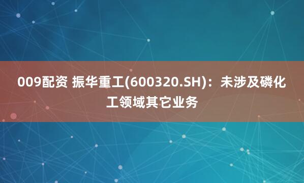 009配资 振华重工(600320.SH)：未涉及磷化工领域其它业务
