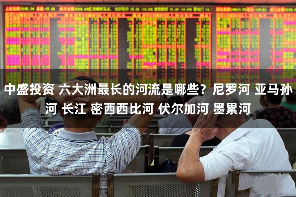 中盛投资 六大洲最长的河流是哪些？尼罗河 亚马孙河 长江 密西西比河 伏尔加河 墨累河