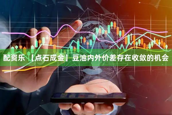配资乐 【点石成金】豆油内外价差存在收敛的机会