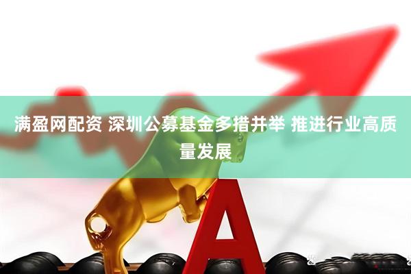 满盈网配资 深圳公募基金多措并举 推进行业高质量发展