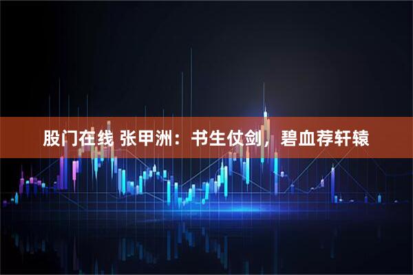 股门在线 张甲洲：书生仗剑，碧血荐轩辕