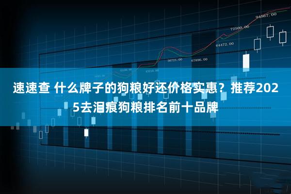 速速查 什么牌子的狗粮好还价格实惠？推荐2025去泪痕狗粮排名前十品牌