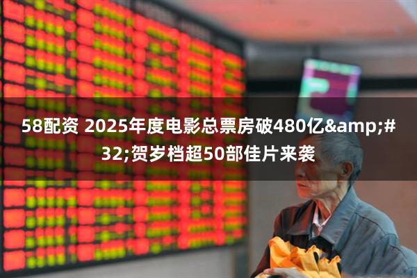 58配资 2025年度电影总票房破480亿 贺岁档超50部佳片来袭