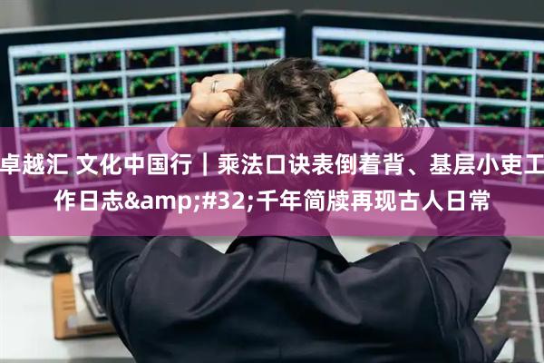 卓越汇 文化中国行｜乘法口诀表倒着背、基层小吏工作日志 千年简牍再现古人日常