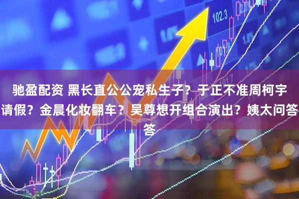 驰盈配资 黑长直公公宠私生子？于正不准周柯宇请假？金晨化妆翻车？吴尊想开组合演出？姨太问答