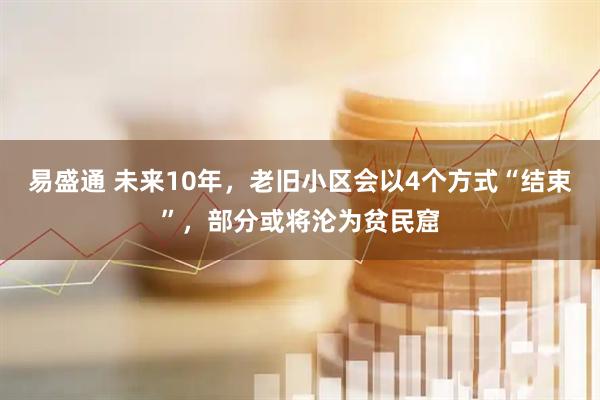 易盛通 未来10年，老旧小区会以4个方式“结束”，部分或将沦为贫民窟