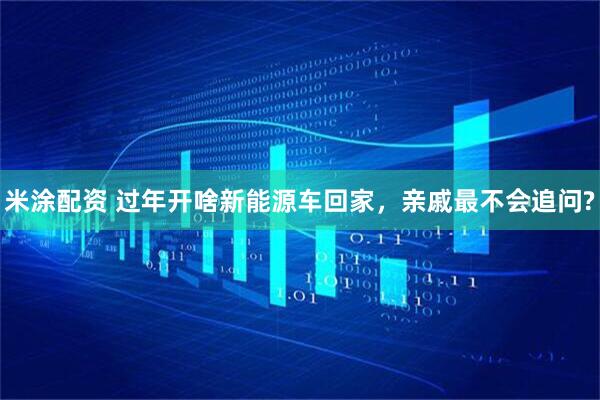 米涂配资 过年开啥新能源车回家，亲戚最不会追问?