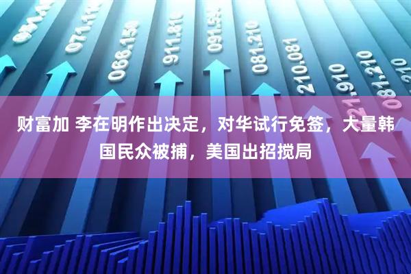 财富加 李在明作出决定，对华试行免签，大量韩国民众被捕，美国出招搅局