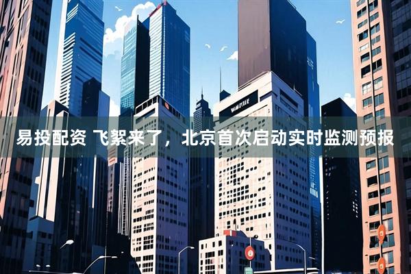易投配资 飞絮来了，北京首次启动实时监测预报