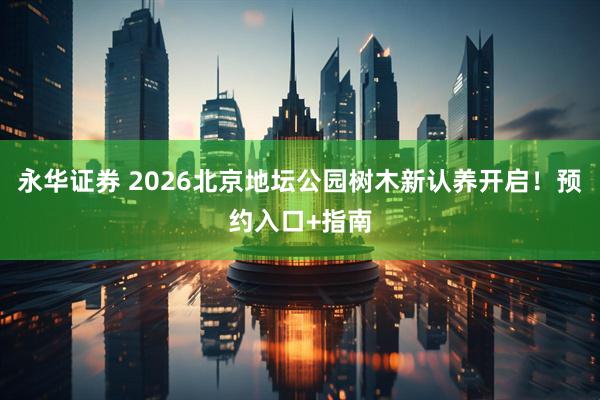 永华证券 2026北京地坛公园树木新认养开启！预约入口+指南