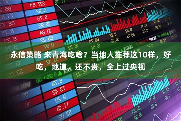 永信策略 来青海吃啥？当地人推荐这10样，好吃，地道，还不贵，全上过央视