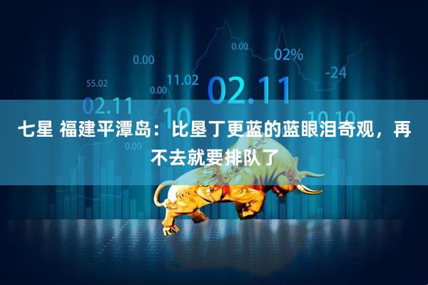 七星 福建平潭岛：比垦丁更蓝的蓝眼泪奇观，再不去就要排队了